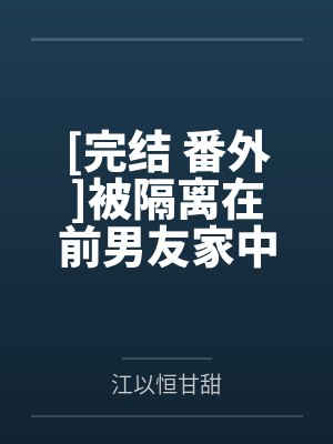 [完结 番外]被隔离在前男友家中 (h)作者：马蹄糕~补番笔趣阁无弹窗