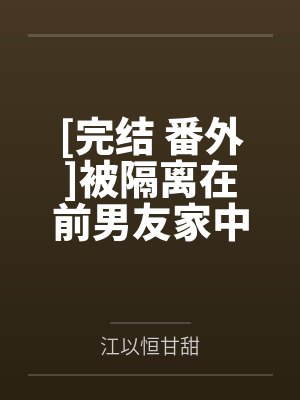 [完结 番外]被隔离在前男友家中 (h)作者：马蹄糕~补番笔趣阁无弹窗