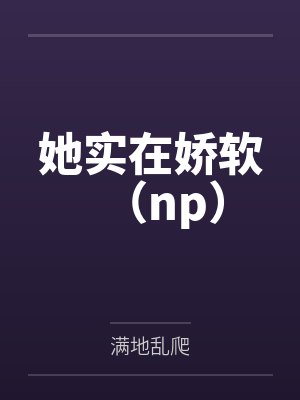 她实在娇软(np)by满地乱爬