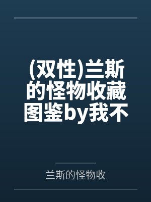 (双性)兰斯的怪物收藏图鉴by我不是向日葵百度云笔趣阁