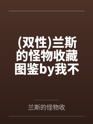 (双性)兰斯的怪物收藏图鉴by我不是向日葵笔趣阁无弹窗