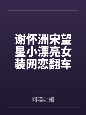 谢怀洲宋望星小漂亮女装网恋翻车后