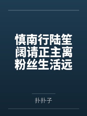 慎南行陆笙阔请正主离粉丝生活远一点