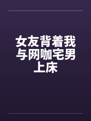 女友背着我与网咖宅男上床