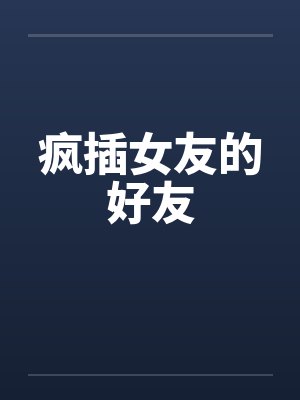 疯插女友的好友
