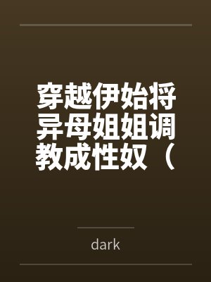 穿越伊始将异母姐姐调教成性奴(穿越到异世界把高贵强大的女性征服至胯下)