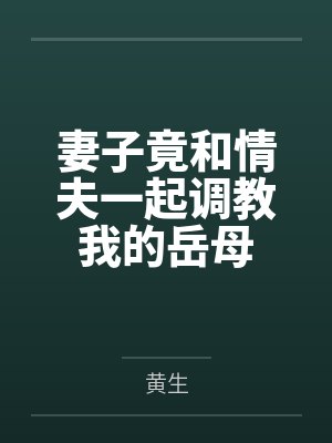 妻子竟和情夫一起调教我的岳母