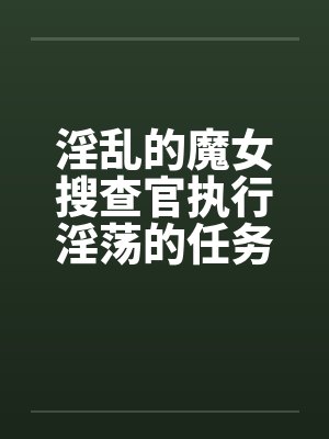 淫乱的魔女搜查官执行淫荡的任务发生色情的事件