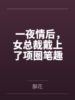 一夜情后，女总裁戴上了项圈笔趣阁无弹窗
