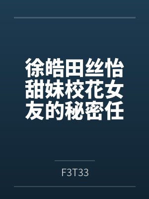徐皓田丝怡甜妹校花女友的秘密任务