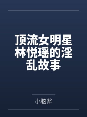 顶流女明星林悦瑶的淫乱故事