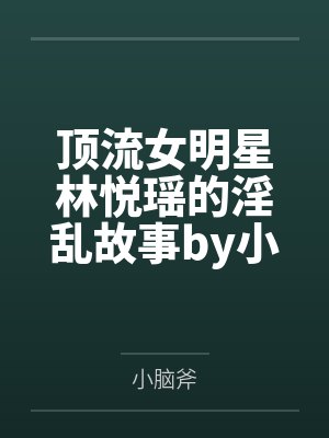 顶流女明星林悦瑶的淫乱故事by小脑斧