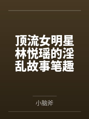 顶流女明星林悦瑶的淫乱故事笔趣阁无弹窗
