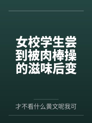 女校学生尝到被肉棒操的滋味后变母狗