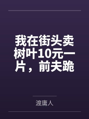 我在街头卖树叶10元一片，前夫跪求我教他赚钱