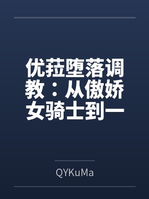 优菈堕落调教:从傲娇女骑士到一字马肛交公开绝顶潮吹的母狗肉便器