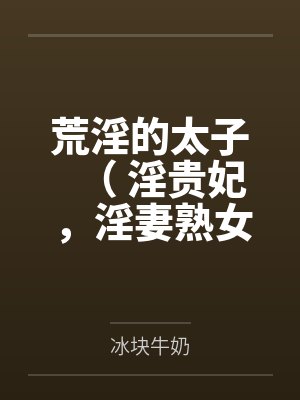 荒淫的太子( 淫贵妃,淫妻熟女,超淫高H)