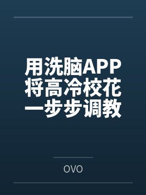 用洗脑APP将高冷校花一步步调教成看见我就发情的母猫