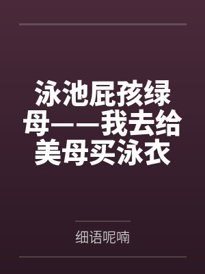 泳池屁孩绿母——我去给美母买泳衣,却不知慈祥温柔的爆乳老妈被熊孩子调教成只会发出浪叫的淫贱母猪!丰满