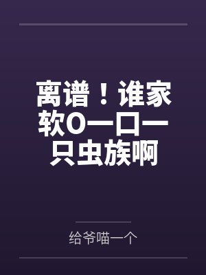 米遥舒欢离谱！谁家软O一口一只虫族啊