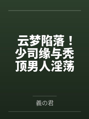 云梦陷落!少司缘与秃顶男人淫荡的纯爱姻缘