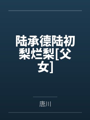 陆承德陆初梨烂梨[父女]