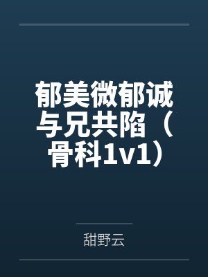 郁美微郁诚与兄共陷（骨科1v1）