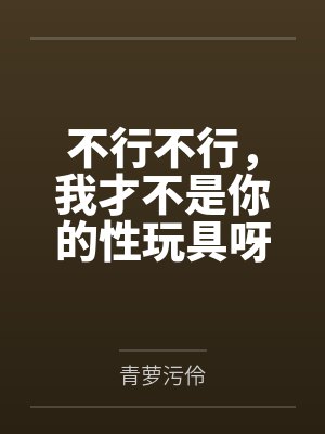 不行不行，我才不是你的性玩具呀！by青萝污伶