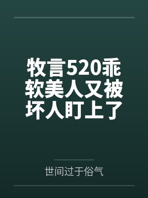 牧言520乖软美人又被坏人盯上了[快穿]