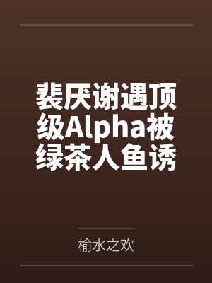 裴厌谢遇顶级Alpha被绿茶人鱼诱捕