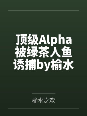 顶级Alpha被绿茶人鱼诱捕by榆水之欢
