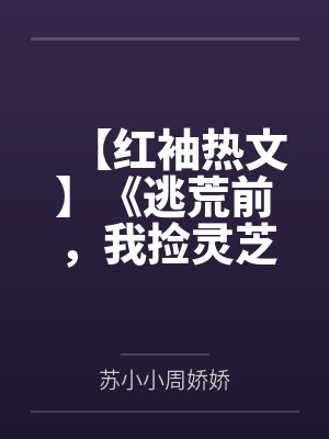 【红袖热文】《逃荒前，我捡灵芝赚了第一桶金》苏小小by苏小小周娇娇笔趣阁无弹窗