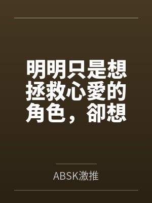明明只是想拯救心愛的角色,卻想要上她怎麼辦?!byABSK激推