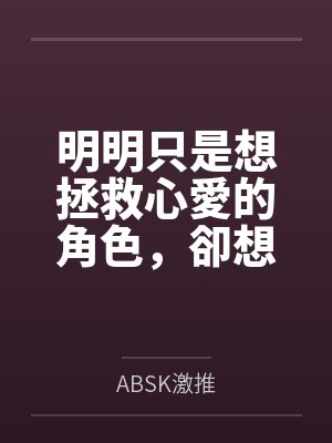 明明只是想拯救心愛的角色，卻想要上她怎麼辦？！笔趣阁无弹窗