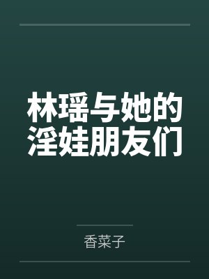林瑶与她的淫娃朋友们笔趣阁无弹窗