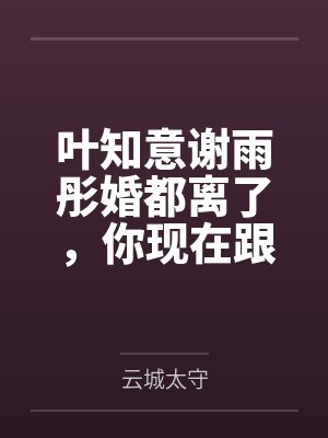 叶知意谢雨彤婚都离了，你现在跟我说后悔？