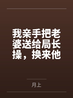 我亲手把老婆送给局长操，换来他女儿，又顺带开发了亲生女儿和乡下外甥，从三人行到六人群交，全家女性都成
