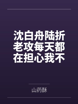 沈白舟陆折老攻每天都在担心我不要他