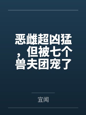 恶雌超凶猛,但被七个兽夫团宠了