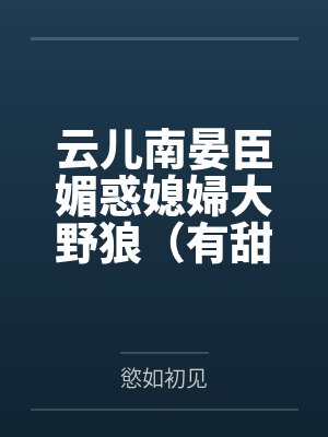 云儿南晏臣媚惑媳婦大野狼（有甜有肉有劇情）