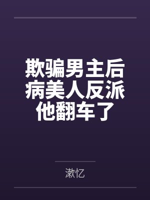 欺骗男主后病美人反派他翻车了