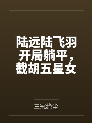 陆远陆飞羽开局躺平，截胡五星女帝老婆