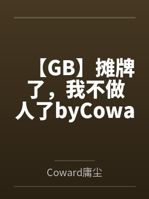 【GB】摊牌了，我不做人了byCoward庸尘