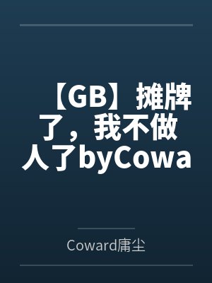 【GB】摊牌了，我不做人了byCoward庸尘笔趣阁无弹窗