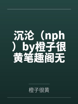沉沦（nph）by橙子很黄笔趣阁无弹窗