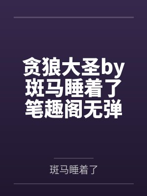 贪狼大圣by斑马睡着了笔趣阁无弹窗