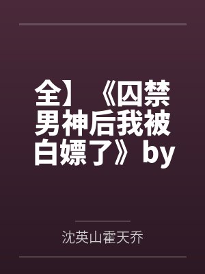 全】《囚禁男神后我被白嫖了》by一根腿毛笔趣阁无弹窗