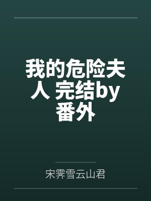 我的危险夫人 完结by番外by宋霁雪云山君笔趣阁无弹窗