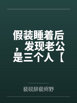 假装睡着后，发现老公是三个人【np都市】 by忍冬 更129by裴砚辞裴烬野笔趣阁无弹窗