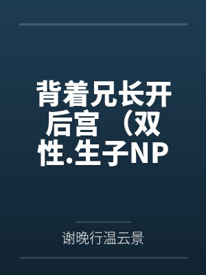 背着兄长开后宫 （双性.生子NP）作者：芝士脆脆虾笔趣阁无弹窗